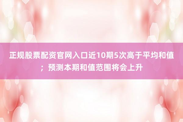 正规股票配资官网入口近10期5次高于平均和值；预测本期和值范围将会上升