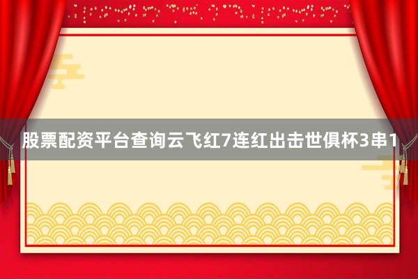 股票配资平台查询云飞红7连红出击世俱杯3串1