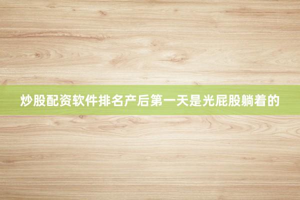 炒股配资软件排名产后第一天是光屁股躺着的