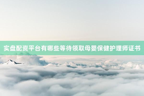 实盘配资平台有哪些等待领取母婴保健护理师证书