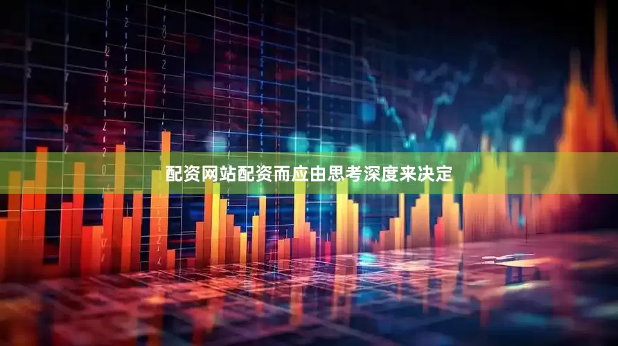 配资网站配资而应由思考深度来决定