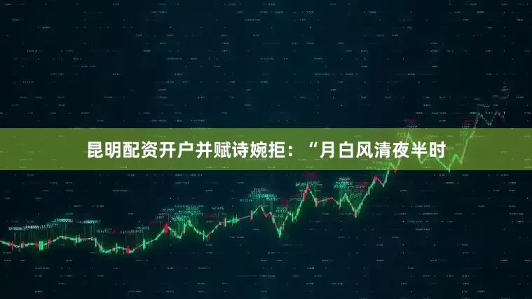 昆明配资开户并赋诗婉拒：“月白风清夜半时