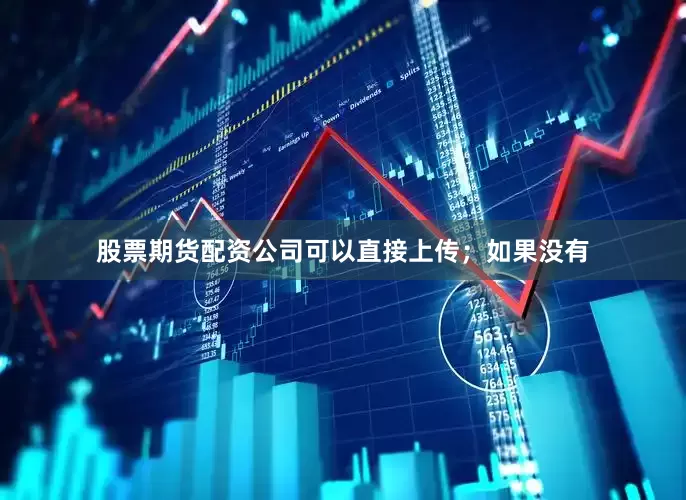 股票期货配资公司可以直接上传；如果没有