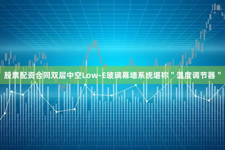股票配资合同双层中空Low-E玻璃幕墙系统堪称＂温度调节器＂