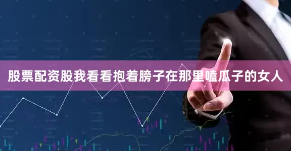 股票配资股我看看抱着膀子在那里嗑瓜子的女人
