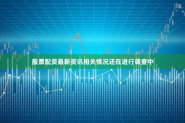 股票配资最新资讯相关情况还在进行调查中