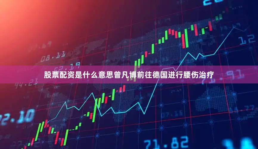 股票配资是什么意思曾凡博前往德国进行腰伤治疗