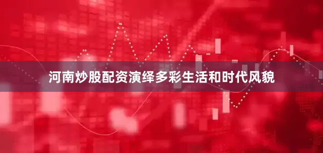 河南炒股配资演绎多彩生活和时代风貌