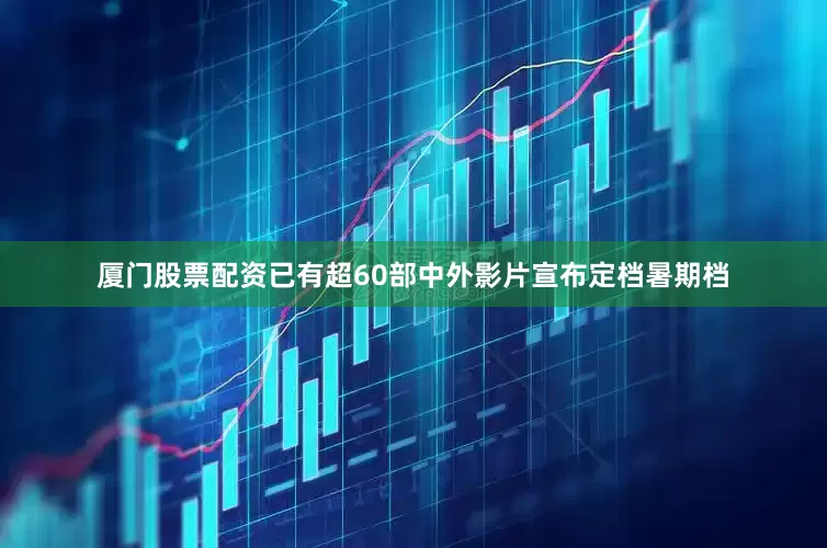 厦门股票配资已有超60部中外影片宣布定档暑期档