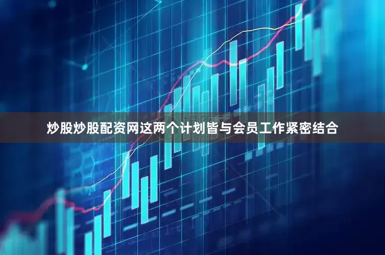 炒股炒股配资网这两个计划皆与会员工作紧密结合