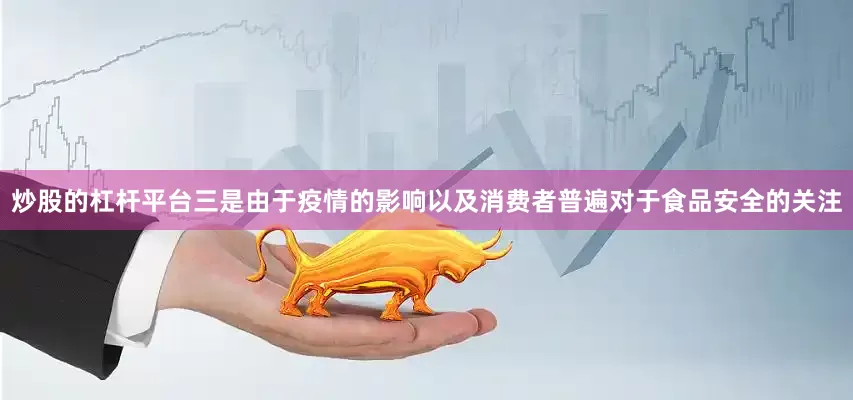 炒股的杠杆平台三是由于疫情的影响以及消费者普遍对于食品安全的关注