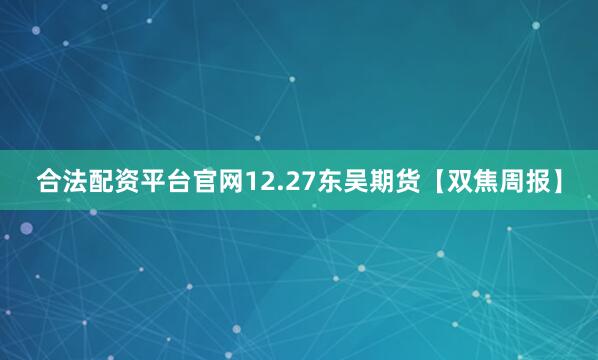 合法配资平台官网12.27东吴期货【双焦周报】