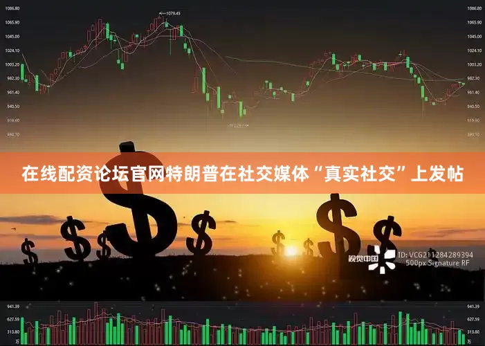 在线配资论坛官网特朗普在社交媒体“真实社交”上发帖