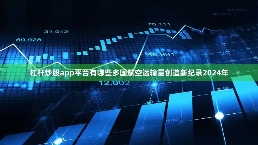 杠杆炒股app平台有哪些多国航空运输量创造新纪录2024年