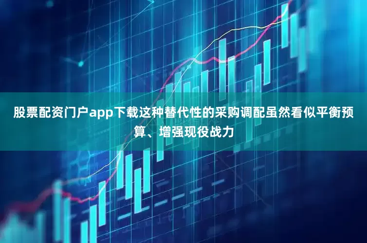 股票配资门户app下载这种替代性的采购调配虽然看似平衡预算、增强现役战力