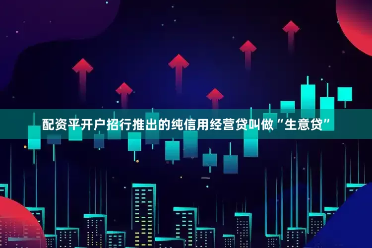 配资平开户招行推出的纯信用经营贷叫做“生意贷”