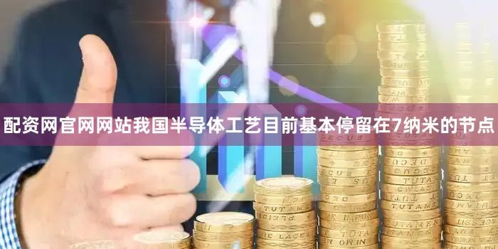 配资网官网网站我国半导体工艺目前基本停留在7纳米的节点