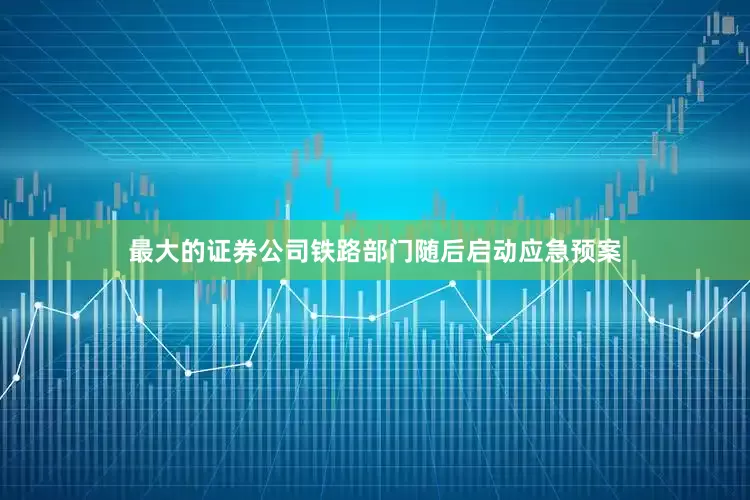最大的证券公司铁路部门随后启动应急预案