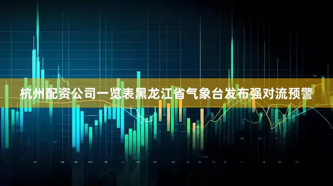 杭州配资公司一览表黑龙江省气象台发布强对流预警