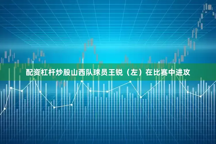 配资杠杆炒股山西队球员王锐（左）在比赛中进攻