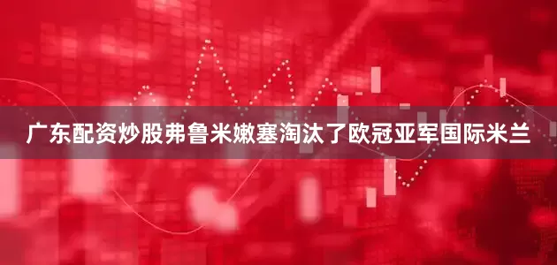 广东配资炒股弗鲁米嫩塞淘汰了欧冠亚军国际米兰