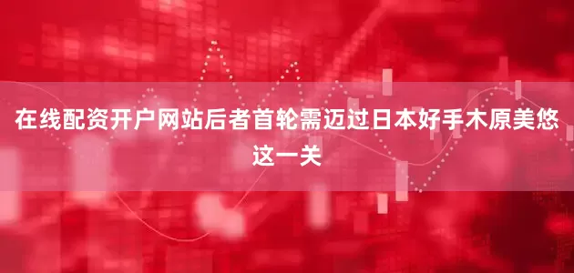 在线配资开户网站后者首轮需迈过日本好手木原美悠这一关
