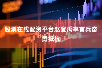股票在线配资平台赵登禹率官兵奋勇抵抗