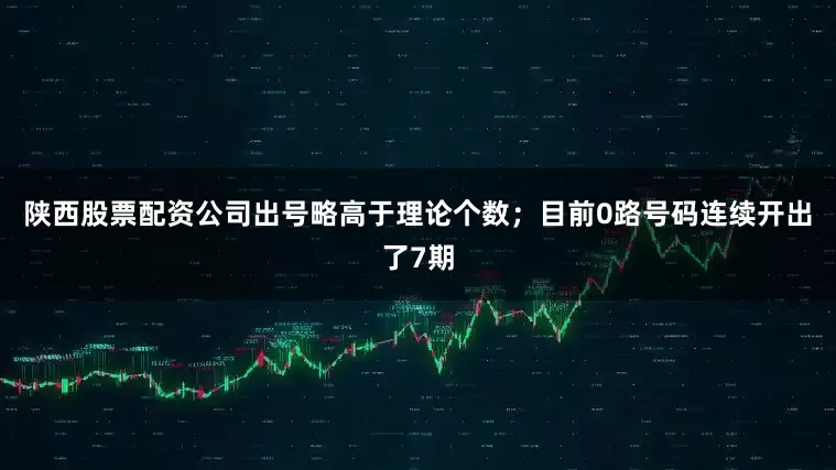 陕西股票配资公司出号略高于理论个数；目前0路号码连续开出了7期