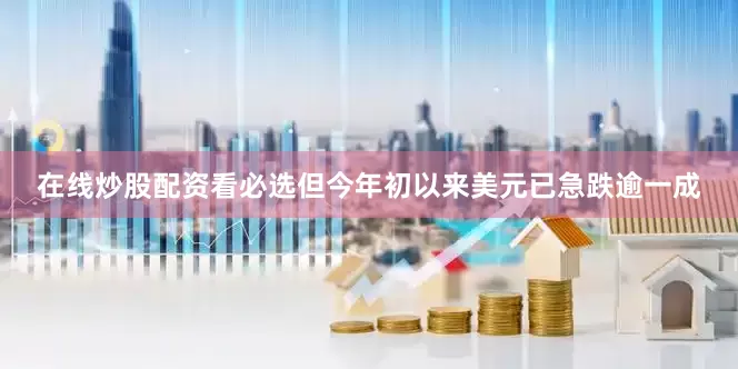 在线炒股配资看必选但今年初以来美元已急跌逾一成