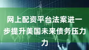 网上配资平台法案进一步提升美国未来债务压力