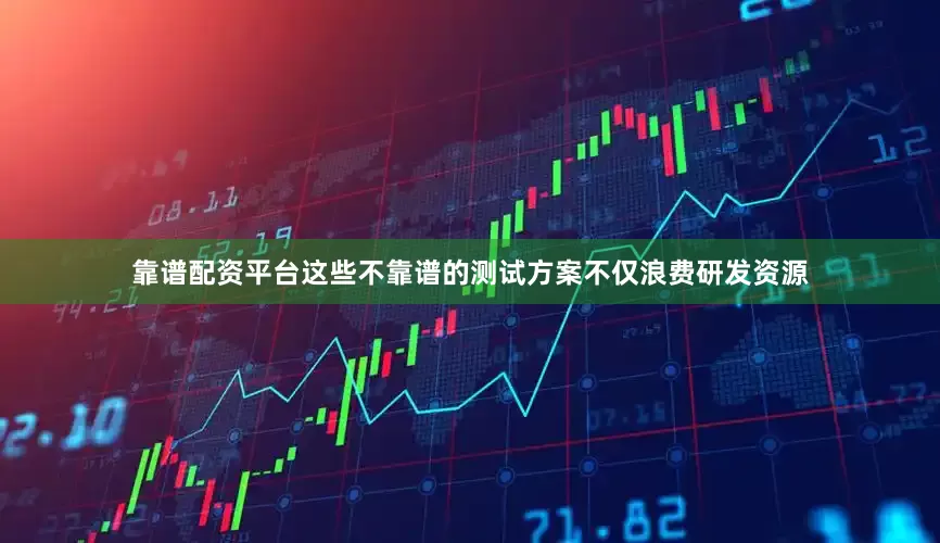 靠谱配资平台这些不靠谱的测试方案不仅浪费研发资源