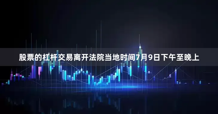股票的杠杆交易离开法院当地时间7月9日下午至晚上