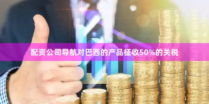 配资公司导航对巴西的产品征收50%的关税