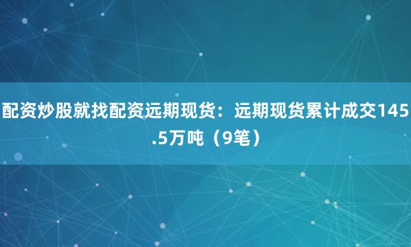 配资炒股就找配资远期现货：远期现货累计成交145.5万吨（9笔）