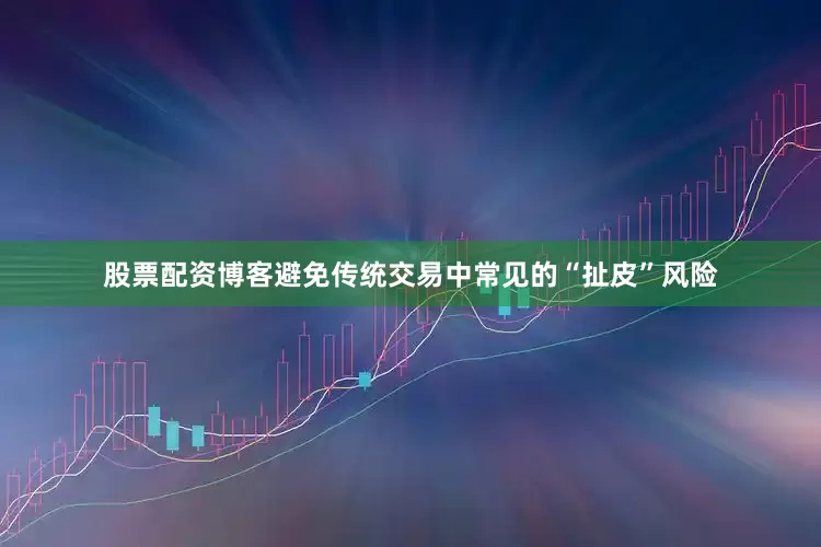 股票配资博客避免传统交易中常见的“扯皮”风险