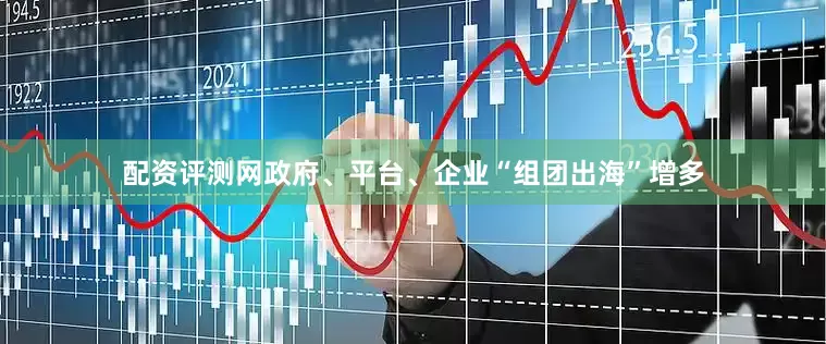 配资评测网政府、平台、企业“组团出海”增多