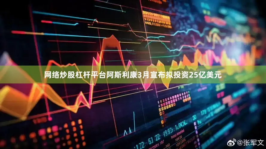 网络炒股杠杆平台阿斯利康3月宣布拟投资25亿美元