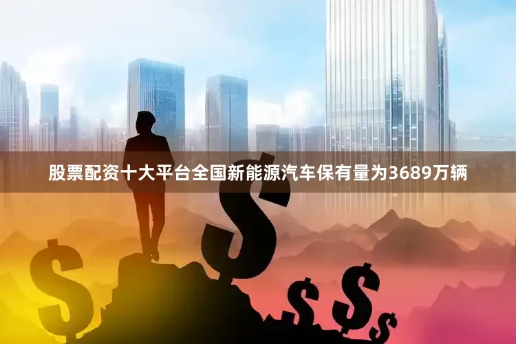 股票配资十大平台全国新能源汽车保有量为3689万辆