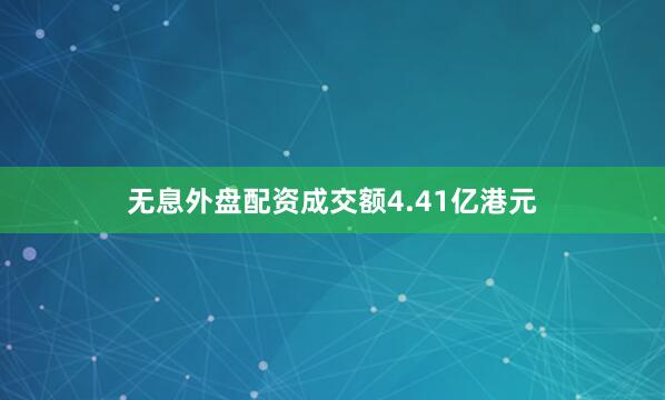 无息外盘配资成交额4.41亿港元