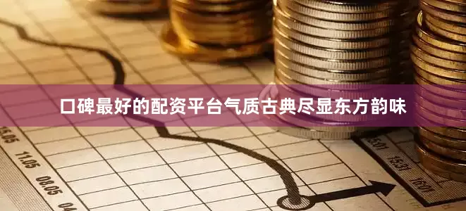 口碑最好的配资平台气质古典尽显东方韵味