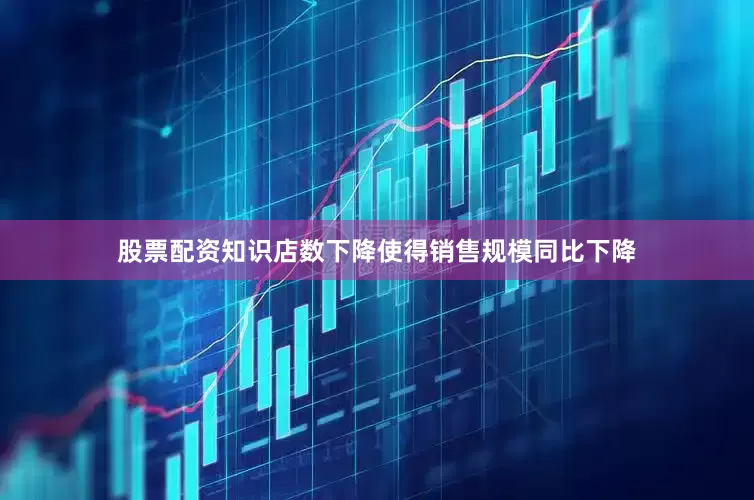 股票配资知识店数下降使得销售规模同比下降