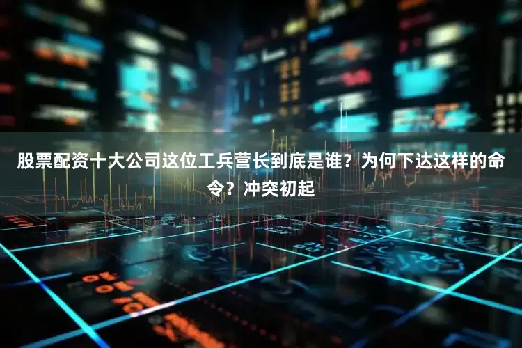 股票配资十大公司这位工兵营长到底是谁？为何下达这样的命令？冲突初起