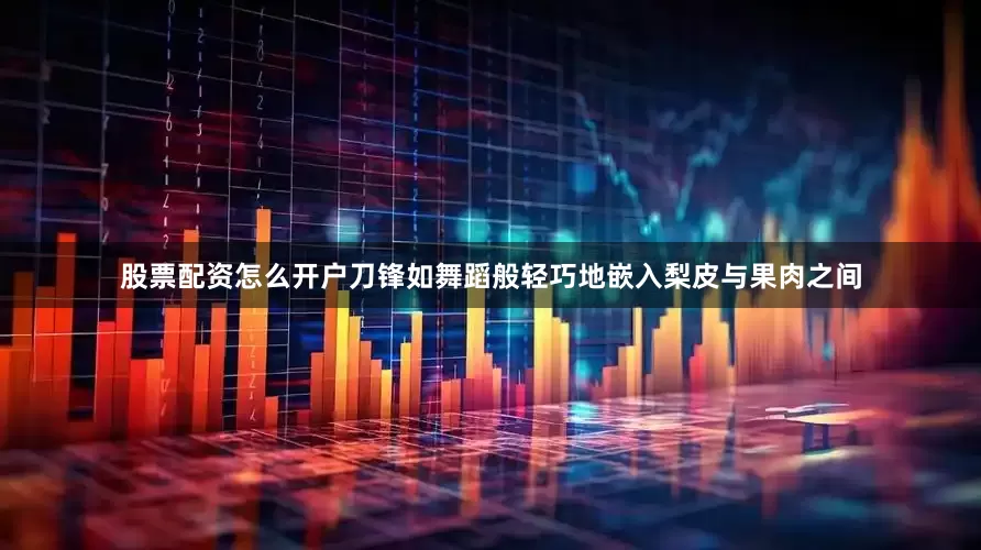 股票配资怎么开户刀锋如舞蹈般轻巧地嵌入梨皮与果肉之间
