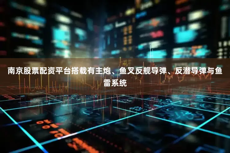 南京股票配资平台搭载有主炮、鱼叉反舰导弹、反潜导弹与鱼雷系统