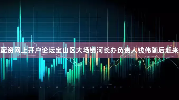 配资网上开户论坛宝山区大场镇河长办负责人钱伟随后赶来