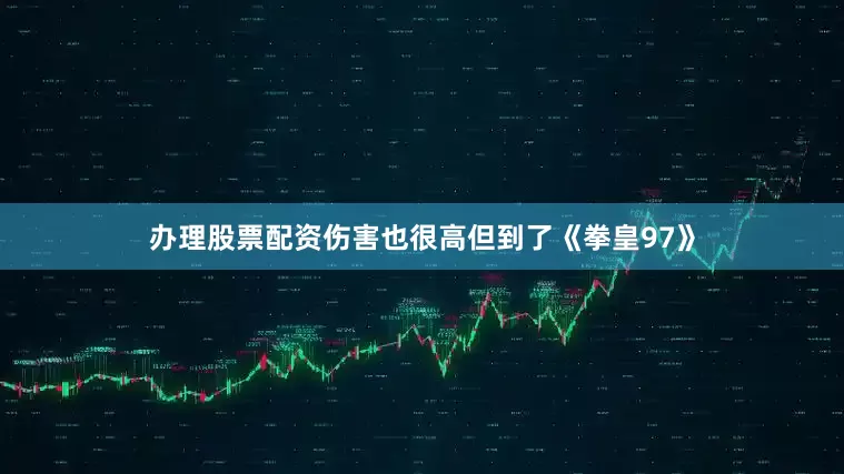 办理股票配资伤害也很高但到了《拳皇97》