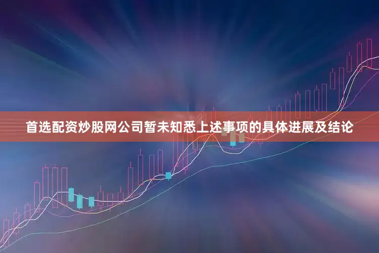 首选配资炒股网公司暂未知悉上述事项的具体进展及结论