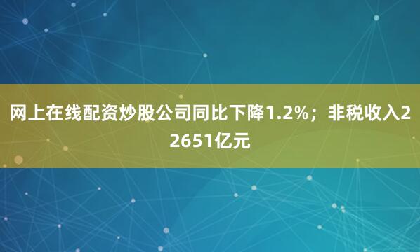 网上在线配资炒股公司同比下降1.2%；非税收入22651亿元