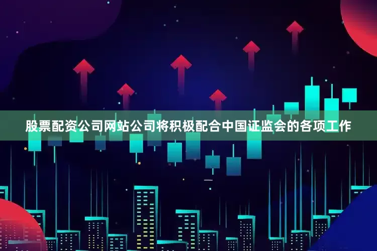 股票配资公司网站公司将积极配合中国证监会的各项工作