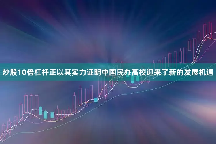 炒股10倍杠杆正以其实力证明中国民办高校迎来了新的发展机遇